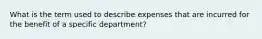 What is the term used to describe expenses that are incurred for the benefit of a specific department?