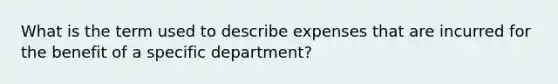 What is the term used to describe expenses that are incurred for the benefit of a specific department?