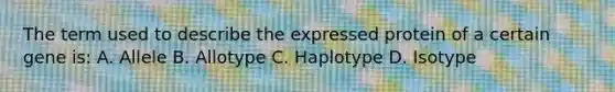 The term used to describe the expressed protein of a certain gene is: A. Allele B. Allotype C. Haplotype D. Isotype