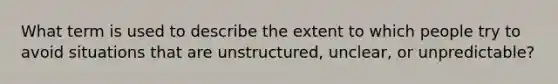 What term is used to describe the extent to which people try to avoid situations that are unstructured, unclear, or unpredictable?