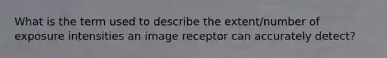 What is the term used to describe the extent/number of exposure intensities an image receptor can accurately detect?