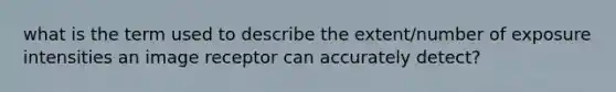 what is the term used to describe the extent/number of exposure intensities an image receptor can accurately detect?