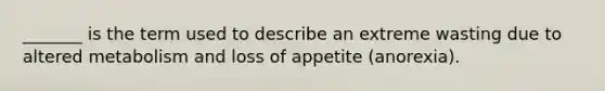 _______ is the term used to describe an extreme wasting due to altered metabolism and loss of appetite (anorexia).