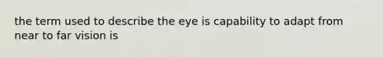 the term used to describe the eye is capability to adapt from near to far vision is