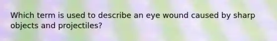 Which term is used to describe an eye wound caused by sharp objects and projectiles?