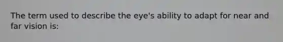 The term used to describe the eye's ability to adapt for near and far vision is: