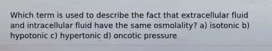 Which term is used to describe the fact that extracellular fluid and intracellular fluid have the same osmolality? a) isotonic b) hypotonic c) hypertonic d) oncotic pressure