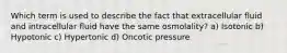 Which term is used to describe the fact that extracellular fluid and intracellular fluid have the same osmolality? a) Isotonic b) Hypotonic c) Hypertonic d) Oncotic pressure