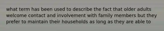 what term has been used to describe the fact that older adults welcome contact and involvement with family members but they prefer to maintain their households as long as they are able to