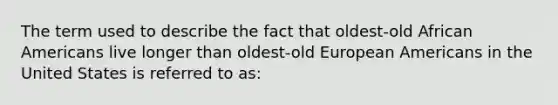 The term used to describe the fact that oldest-old <a href='https://www.questionai.com/knowledge/kktT1tbvGH-african-americans' class='anchor-knowledge'>african americans</a> live longer than oldest-old European Americans in the United States is referred to as: