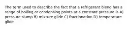 The term used to describe the fact that a refrigerant blend has a range of boiling or condensing points at a constant pressure is A) pressure slump B) mixture glide C) fractionation D) temperature glide