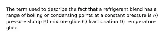 The term used to describe the fact that a refrigerant blend has a range of boiling or condensing points at a constant pressure is A) pressure slump B) mixture glide C) fractionation D) temperature glide