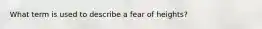 What term is used to describe a fear of heights?