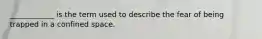 ____________ is the term used to describe the fear of being trapped in a confined space.