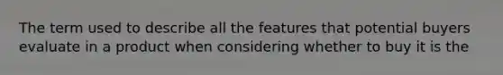 The term used to describe all the features that potential buyers evaluate in a product when considering whether to buy it is the