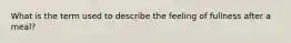 What is the term used to describe the feeling of fullness after a meal?