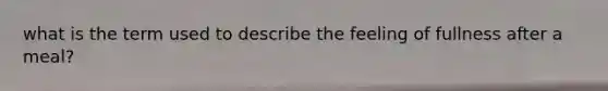 what is the term used to describe the feeling of fullness after a meal?