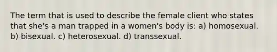 The term that is used to describe the female client who states that she's a man trapped in a women's body is: a) homosexual. b) bisexual. c) heterosexual. d) transsexual.