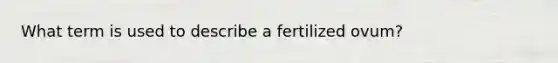 What term is used to describe a fertilized ovum?