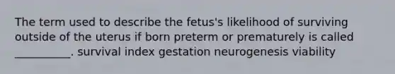 The term used to describe the fetus's likelihood of surviving outside of the uterus if born preterm or prematurely is called __________. survival index gestation neurogenesis viability