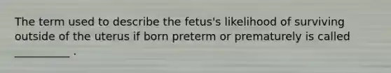 The term used to describe the fetus's likelihood of surviving outside of the uterus if born preterm or prematurely is called __________ .