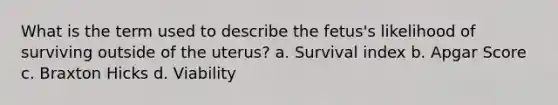 What is the term used to describe the fetus's likelihood of surviving outside of the uterus? a. Survival index b. Apgar Score c. Braxton Hicks d. Viability