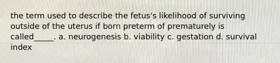 the term used to describe the fetus's likelihood of surviving outside of the uterus if born preterm of prematurely is called_____. a. neurogenesis b. viability c. gestation d. survival index