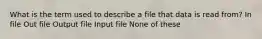 What is the term used to describe a file that data is read from? In file Out file Output file Input file None of these