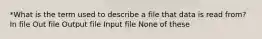 *What is the term used to describe a file that data is read from? In file Out file Output file Input file None of these