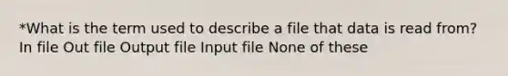 *What is the term used to describe a file that data is read from? In file Out file Output file Input file None of these