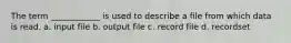 The term ____________ is used to describe a file from which data is read. a. input file b. output file c. record file d. recordset