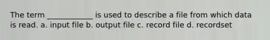 The term ____________ is used to describe a file from which data is read. a. input file b. output file c. record file d. recordset