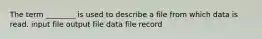 The term ________ is used to describe a file from which data is read. input file output file data file record