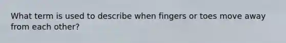 What term is used to describe when fingers or toes move away from each other?