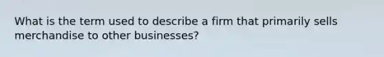 What is the term used to describe a firm that primarily sells merchandise to other businesses?