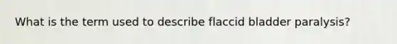 What is the term used to describe flaccid bladder paralysis?