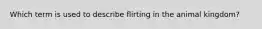 Which term is used to describe flirting in the animal kingdom?
