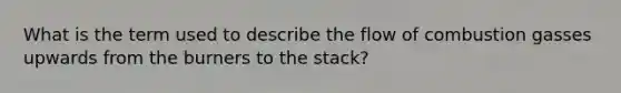 What is the term used to describe the flow of combustion gasses upwards from the burners to the stack?