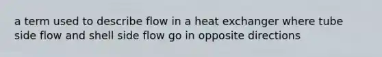 a term used to describe flow in a heat exchanger where tube side flow and shell side flow go in opposite directions