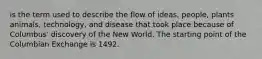 is the term used to describe the flow of ideas, people, plants animals, technology, and disease that took place because of Columbus' discovery of the New World. The starting point of the Columbian Exchange is 1492.