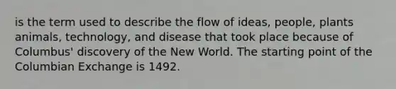 is the term used to describe the flow of ideas, people, plants animals, technology, and disease that took place because of Columbus' discovery of the New World. The starting point of the Columbian Exchange is 1492.