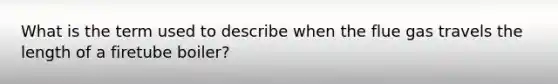 What is the term used to describe when the flue gas travels the length of a firetube boiler?