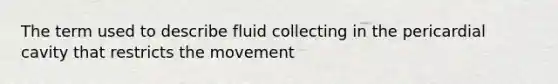 The term used to describe fluid collecting in the pericardial cavity that restricts the movement