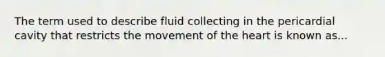 The term used to describe fluid collecting in the pericardial cavity that restricts the movement of the heart is known as...