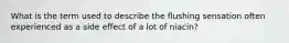 What is the term used to describe the flushing sensation often experienced as a side effect of a lot of niacin?