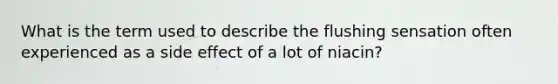 What is the term used to describe the flushing sensation often experienced as a side effect of a lot of niacin?