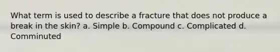 What term is used to describe a fracture that does not produce a break in the skin? a. Simple b. Compound c. Complicated d. Comminuted