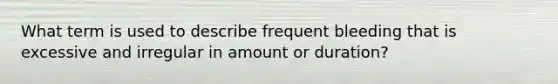 What term is used to describe frequent bleeding that is excessive and irregular in amount or duration?