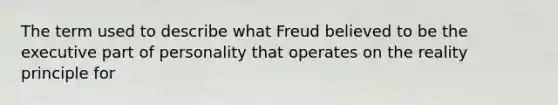 The term used to describe what Freud believed to be the executive part of personality that operates on the reality principle for