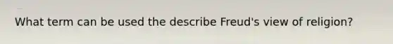 What term can be used the describe Freud's view of religion?